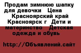Продам зимнюю шапку для девочки › Цена ­ 600 - Красноярский край, Красноярск г. Дети и материнство » Детская одежда и обувь   